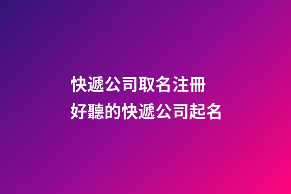 快遞公司取名注冊 好聽的快遞公司起名-第1張-公司起名-玄機派